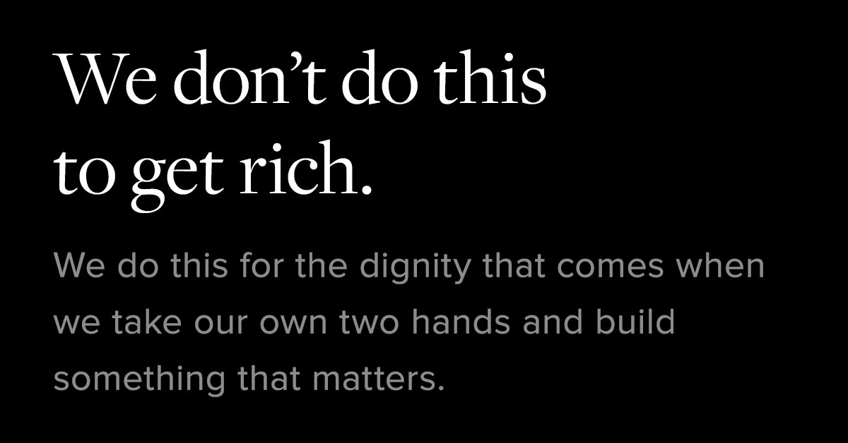 We don't do this to get rich. We do this for the dignity that comes when we take our own two hands and build something that matters.