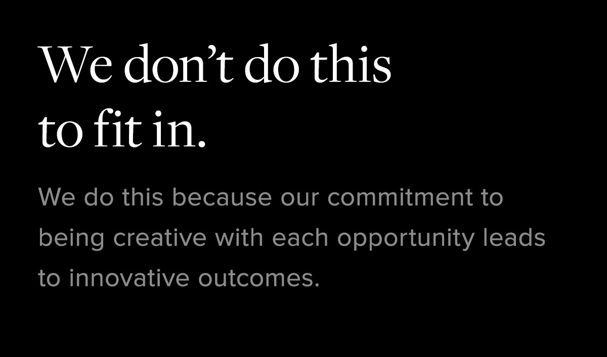 We don't do this to fit in. We do this because our commitment to being creative with each opportuniy leads to innovative outcomes.