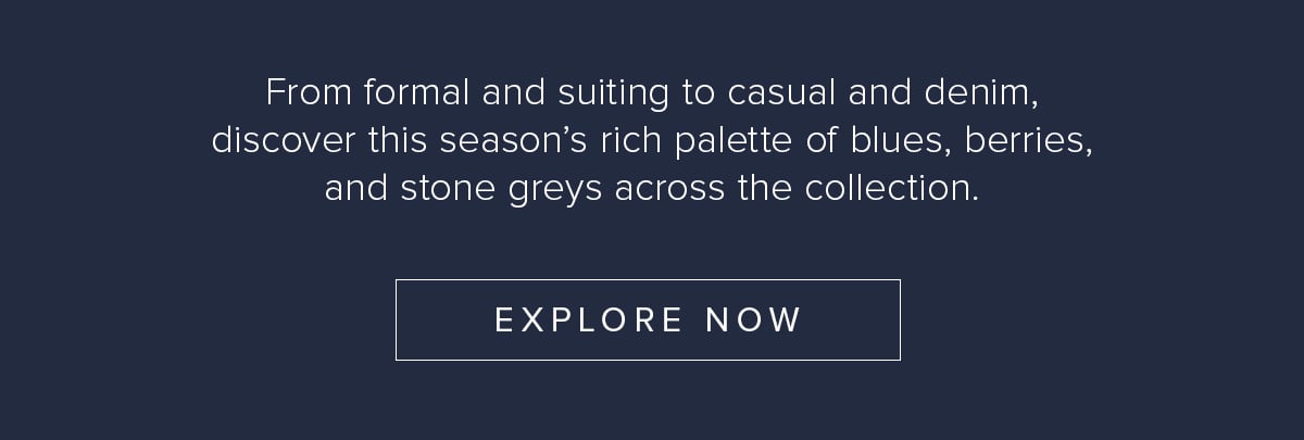 From formal and suiting to casual and denim, discover this season's rich palette of blues, berries, and stone grays across the collection. Explore now.