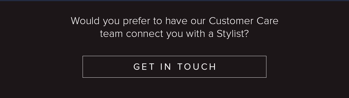 Would you prefer to have our Customer Care team connect you with a Stylist?