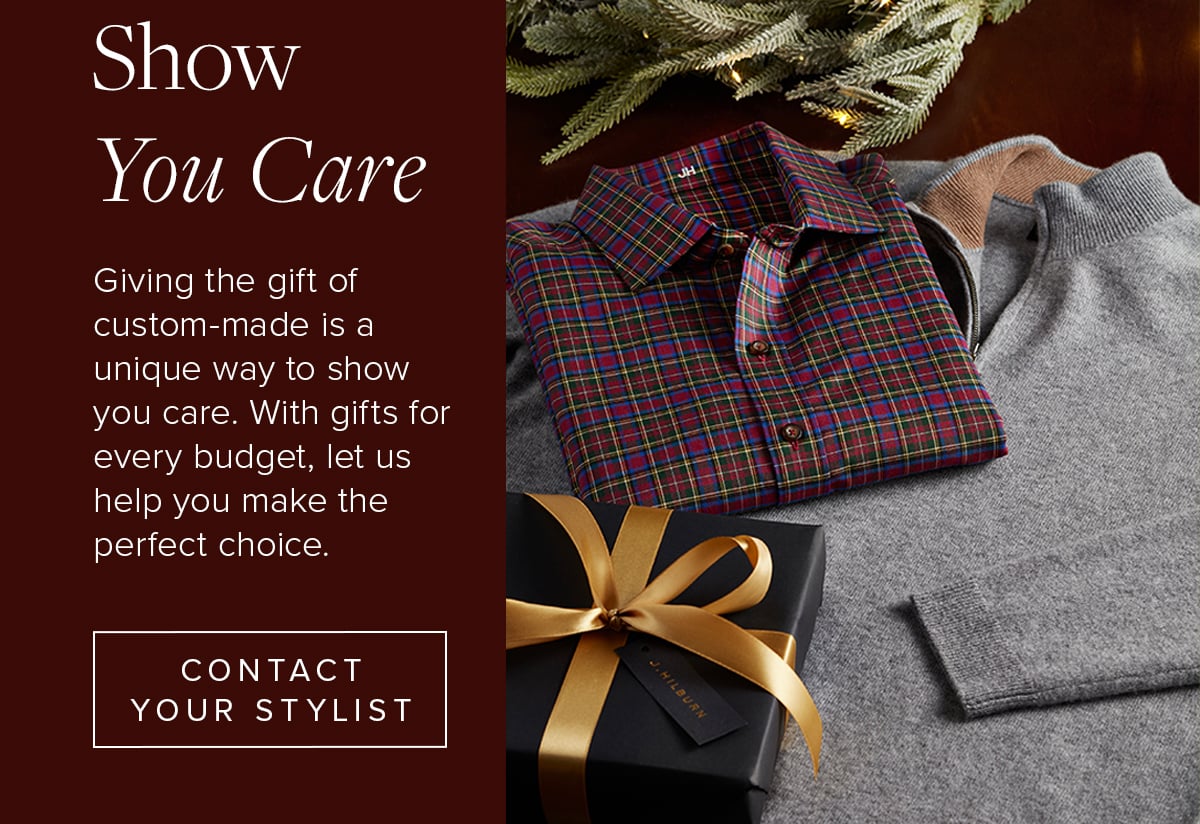 Show You Care. Giving the gift of custom-made is a unique way to show you care. With gifts for every budget, let us help you make the perfect choice. Contact Your Stylist.