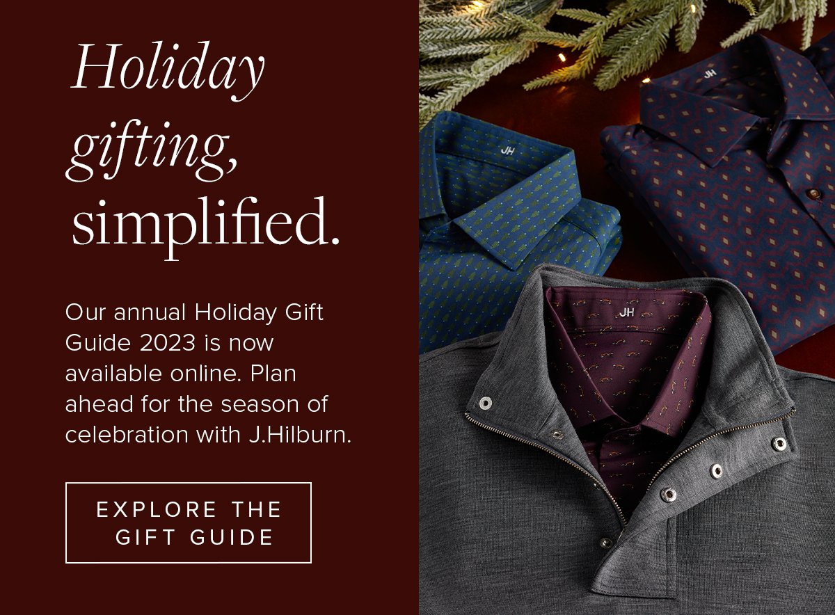 Holiday gifting, simplified. Our annual Holiday Gift Guide 2023 is now available online. Plan ahead for the season of celebration with J.Hilburn. Explore the Gift Guide.