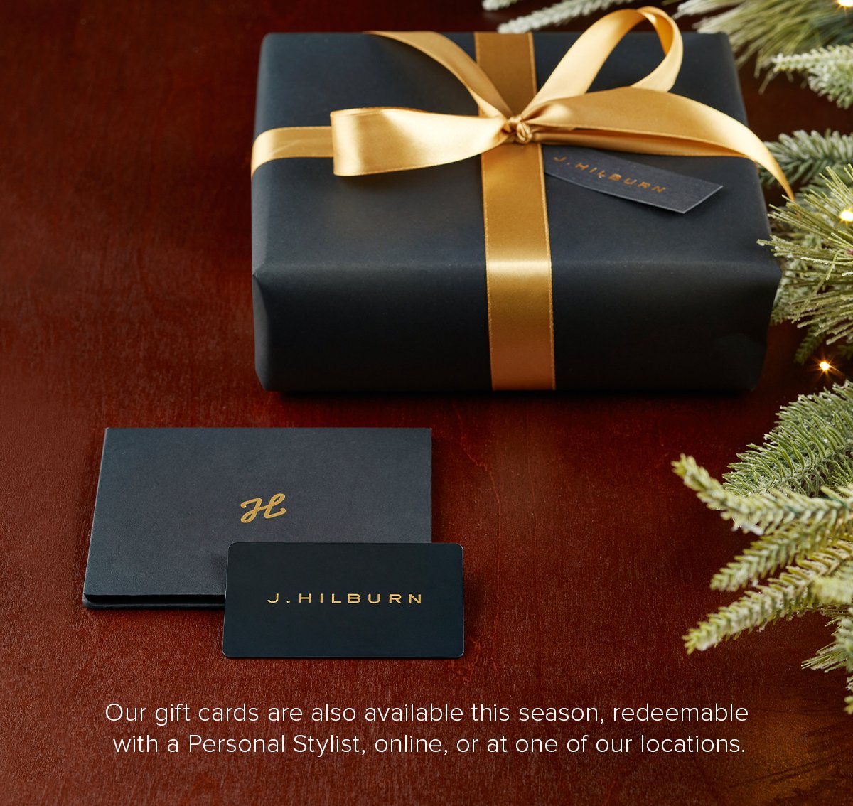 Our gift cards are also available this season, redeemable with a Personal Stylist, online, or at one of our locations.
