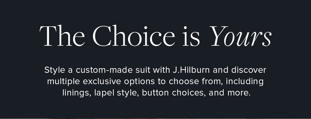 The Choice is Yours. Style a custom-made suit with J.Hilburn and discover multiple exclusive options to choose from, including linings, lapel style, button choices, and more.